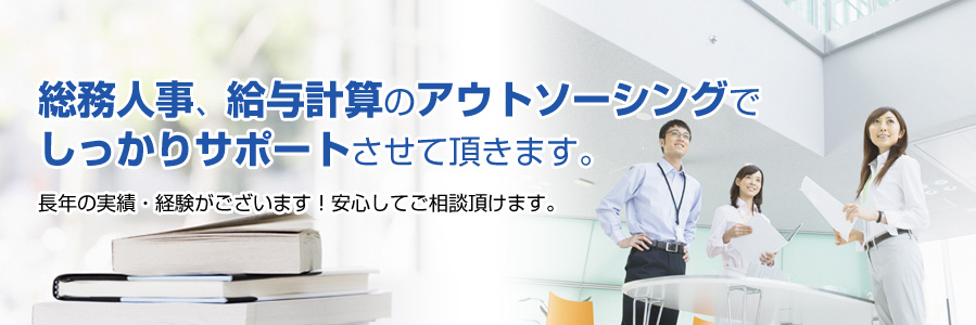 総務人事、給与計算のアウトソーシングでしっかりサポートさせて頂きます。